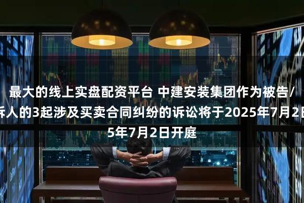 最大的线上实盘配资平台 中建安装集团作为被告/被上诉人的3起涉及买卖合同纠纷的诉讼将于2025年7月2日开庭