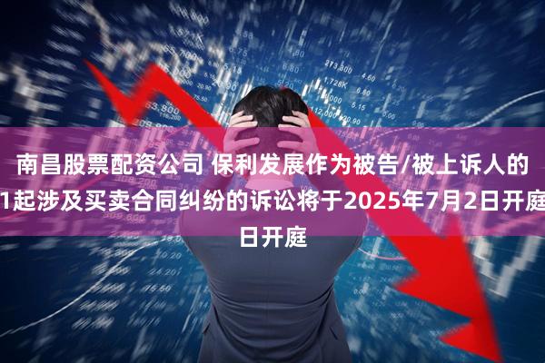 南昌股票配资公司 保利发展作为被告/被上诉人的1起涉及买卖合同纠纷的诉讼将于2025年7月2日开庭