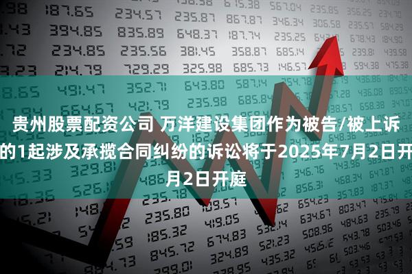 贵州股票配资公司 万洋建设集团作为被告/被上诉人的1起涉及承揽合同纠纷的诉讼将于2025年7月2日开庭