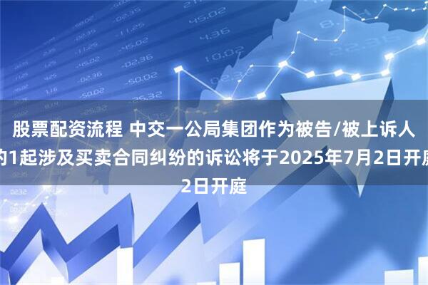 股票配资流程 中交一公局集团作为被告/被上诉人的1起涉及买卖合同纠纷的诉讼将于2025年7月2日开庭