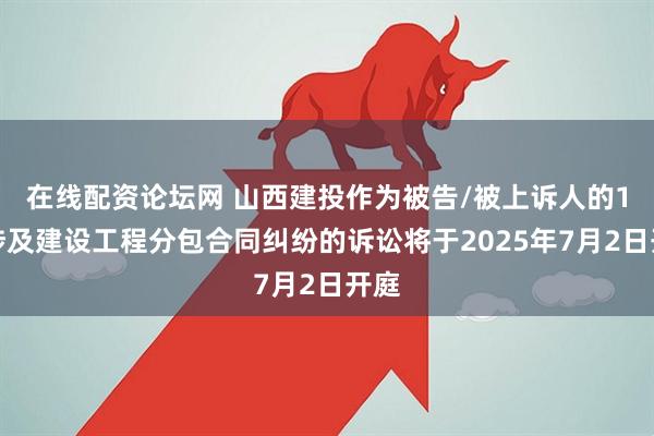 在线配资论坛网 山西建投作为被告/被上诉人的1起涉及建设工程分包合同纠纷的诉讼将于2025年7月2日开庭