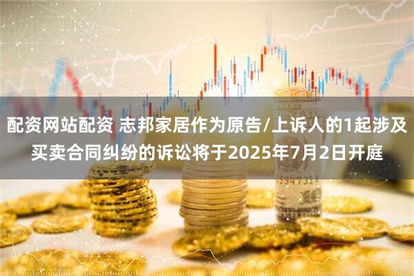 配资网站配资 志邦家居作为原告/上诉人的1起涉及买卖合同纠纷的诉讼将于2025年7月2日开庭