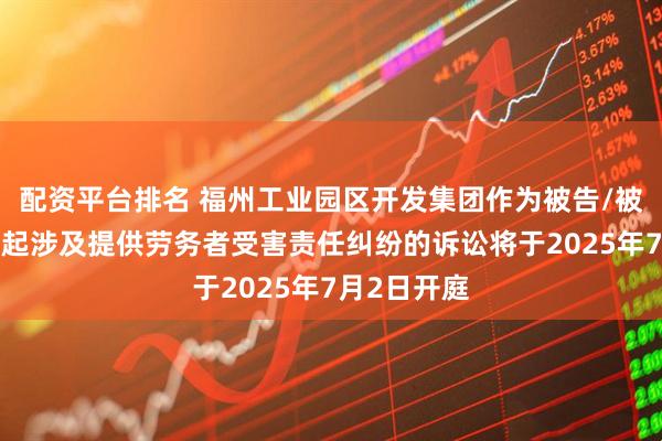 配资平台排名 福州工业园区开发集团作为被告/被上诉人的1起涉及提供劳务者受害责任纠纷的诉讼将于2025年7月2日开庭