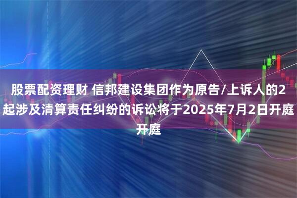股票配资理财 信邦建设集团作为原告/上诉人的2起涉及清算责任纠纷的诉讼将于2025年7月2日开庭