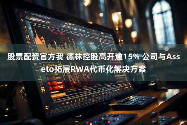 股票配资官方我 德林控股高开逾15% 公司与Asseto拓展RWA代币化解决方案