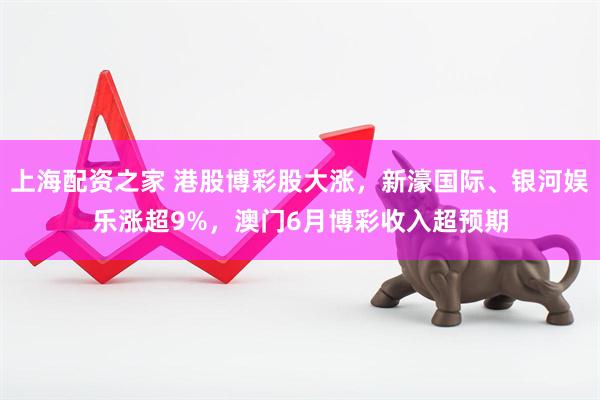 上海配资之家 港股博彩股大涨，新濠国际、银河娱乐涨超9%，澳门6月博彩收入超预期