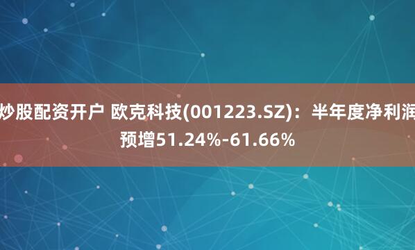 炒股配资开户 欧克科技(001223.SZ)：半年度净利润预增51.24%-61.66%