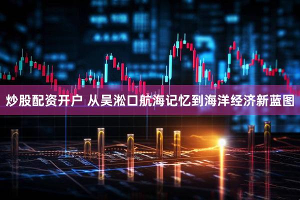 炒股配资开户 从吴淞口航海记忆到海洋经济新蓝图