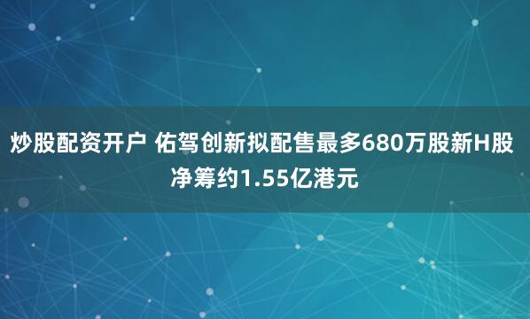 炒股配资开户 佑驾创新拟配售最多680万股新H股 净筹约1.55亿港元