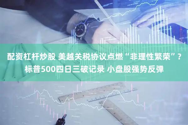 配资杠杆炒股 美越关税协议点燃“非理性繁荣”？标普500四日三破记录 小盘股强势反弹