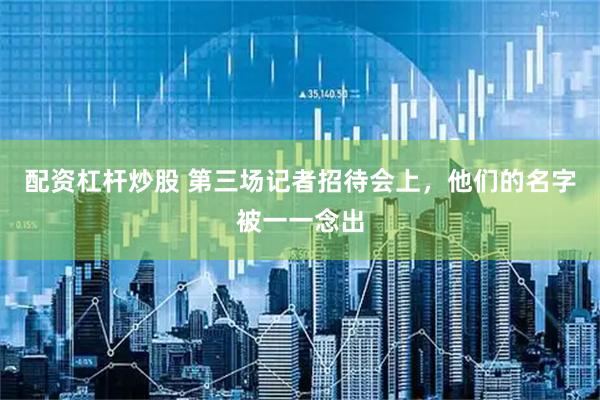 配资杠杆炒股 第三场记者招待会上，他们的名字被一一念出