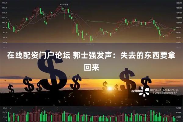 在线配资门户论坛 郭士强发声：失去的东西要拿回来