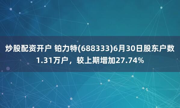 炒股配资开户 铂力特(688333)6月30日股东户数1.31万户，较上期增加27.74%
