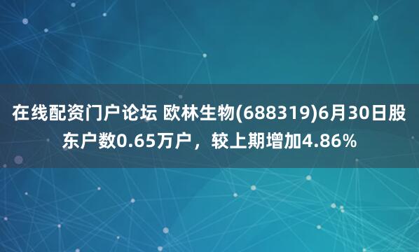在线配资门户论坛 欧林生物(688319)6月30日股东户数0.65万户，较上期增加4.86%