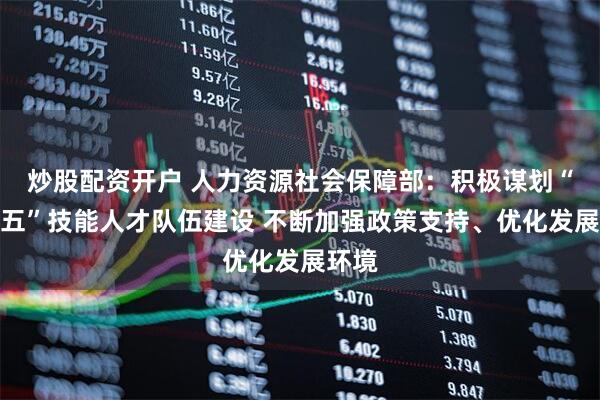 炒股配资开户 人力资源社会保障部：积极谋划“十五五”技能人才队伍建设 不断加强政策支持、优化发展环境