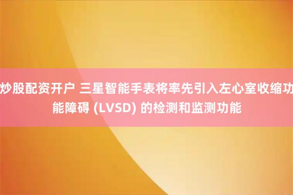炒股配资开户 三星智能手表将率先引入左心室收缩功能障碍 (LVSD) 的检测和监测功能
