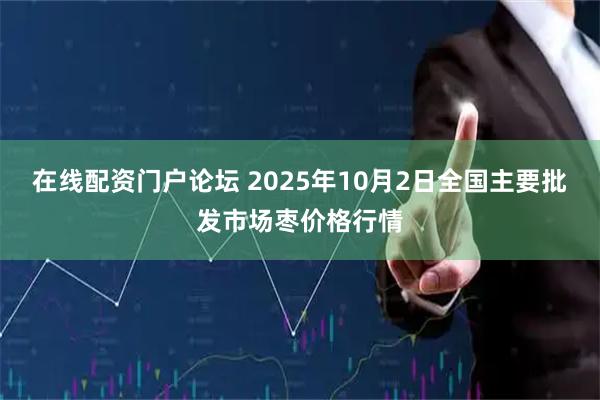 在线配资门户论坛 2025年10月2日全国主要批发市场枣价格行情
