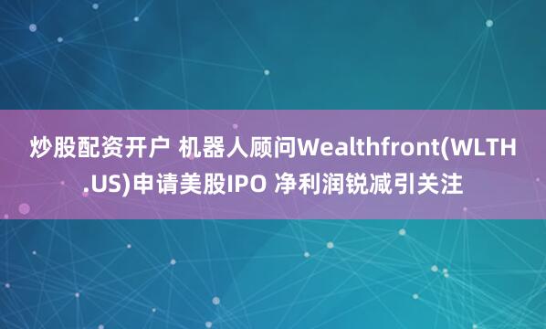 炒股配资开户 机器人顾问Wealthfront(WLTH.US)申请美股IPO 净利润锐减引关注