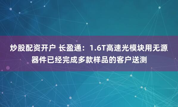 炒股配资开户 长盈通：1.6T高速光模块用无源器件已经完成多款样品的客户送测